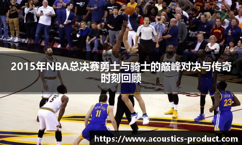 2015年NBA总决赛勇士与骑士的巅峰对决与传奇时刻回顾